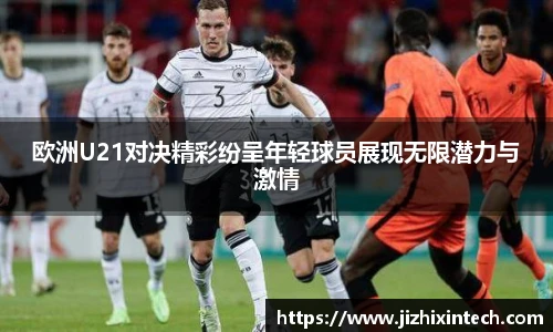 欧洲U21对决精彩纷呈年轻球员展现无限潜力与激情